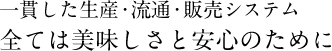 一貫した生産・流通・販売システム　全ては美味しさと安心のために
