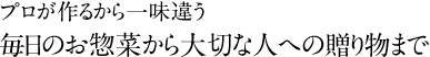 プロが作るから一味違う　毎日のお惣菜から大切な人への贈り物まで