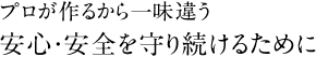 プロが作るから一味違う　安心・安全を守り続けるために